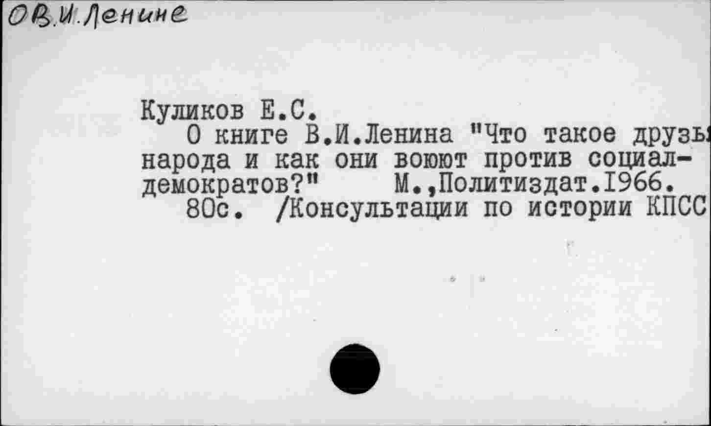 ﻿ОР>.М
Куликов Е.С.
О книге В.И.Ленина "Что такое друзь:
народа и как они воюют против социал-демократов?" М.»Политиздат.1966.
80с. /Консультации по истории КПСС